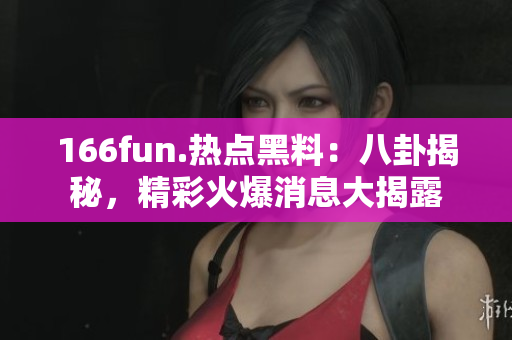 166fun.热点黑料：八卦揭秘，精彩火爆消息大揭露