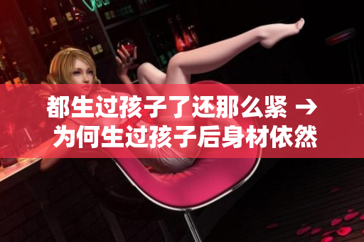 都生过孩子了还那么紧 → 为何生过孩子后身材依然紧致如初？