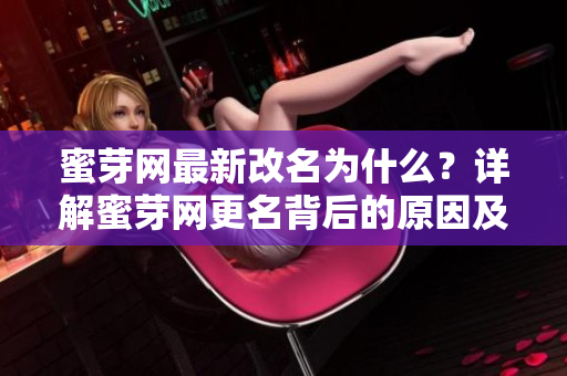 蜜芽网最新改名为什么？详解蜜芽网更名背后的原因及影响