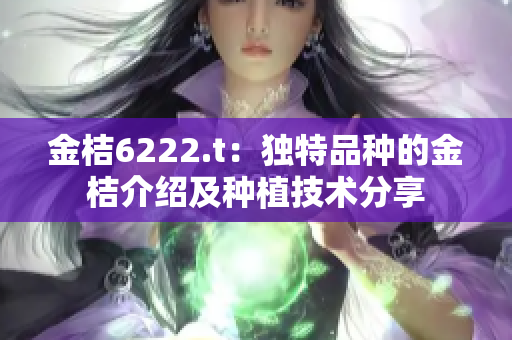 金桔6222.t：独特品种的金桔介绍及种植技术分享