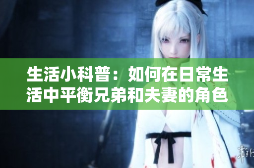 生活小科普：如何在日常生活中平衡兄弟和夫妻的角色？