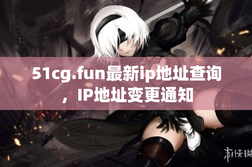 51cg.fun最新ip地址查询，IP地址变更通知