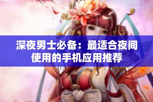 深夜男士必备：最适合夜间使用的手机应用推荐