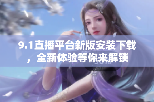 9.1直播平台新版安装下载，全新体验等你来解锁