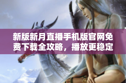 新版新月直播手机版官网免费下载全攻略，播放更稳定更炫酷，带你走进全新的直播世界