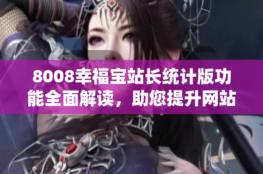 8008幸福宝站长统计版功能全面解读，助您提升网站管理效率