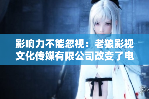 影响力不能忽视：老狼影视文化传媒有限公司改变了电影行业格局