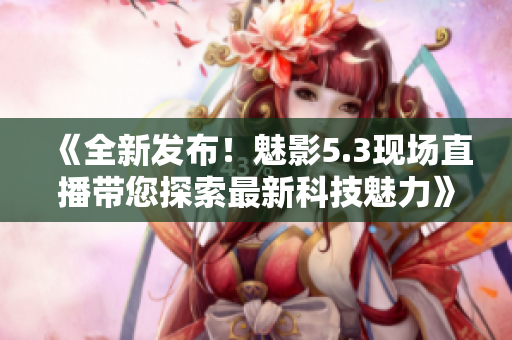 《全新发布！魅影5.3现场直播带您探索最新科技魅力》