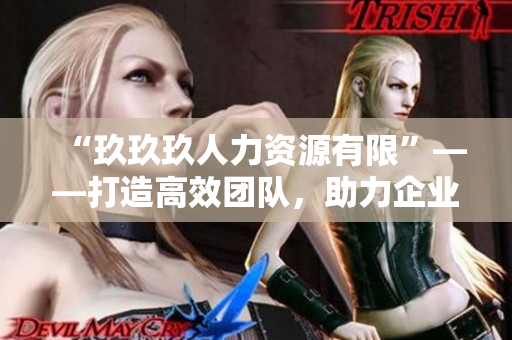“玖玖玖人力资源有限”——打造高效团队，助力企业发展