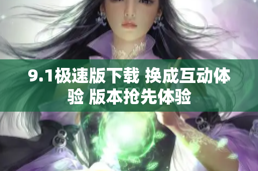 9.1极速版下载 换成互动体验 版本抢先体验