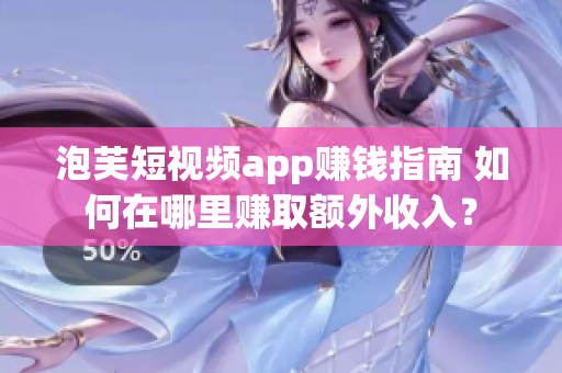 泡芙短视频app赚钱指南 如何在哪里赚取额外收入？