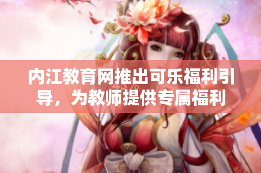 内江教育网推出可乐福利引导，为教师提供专属福利
