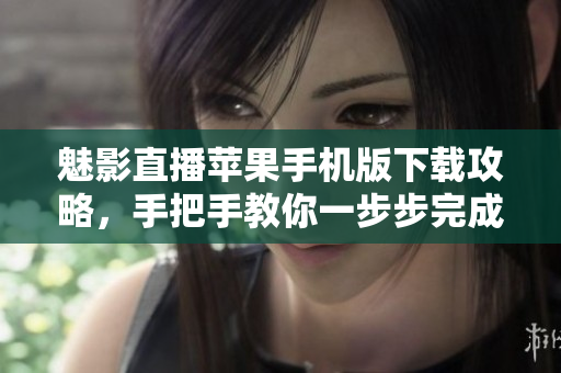 魅影直播苹果手机版下载攻略，手把手教你一步步完成安装