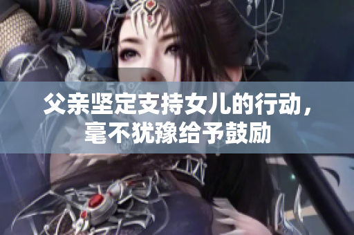 父亲坚定支持女儿的行动，毫不犹豫给予鼓励