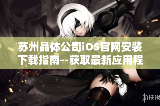 苏州晶体公司iOS官网安装下载指南--获取最新应用程序版本并轻松安装