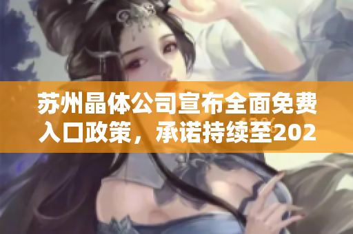 苏州晶体公司宣布全面免费入口政策，承诺持续至2024年，助力工业发展