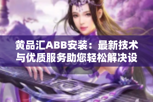 黄品汇ABB安装：最新技术与优质服务助您轻松解决设备安装问题