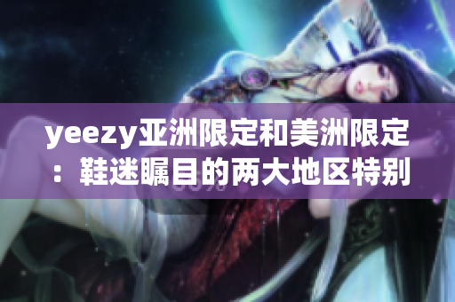 yeezy亚洲限定和美洲限定：鞋迷瞩目的两大地区特别版！