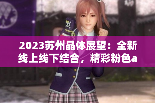2023苏州晶体展望：全新线上线下结合，精彩粉色abb主打登场