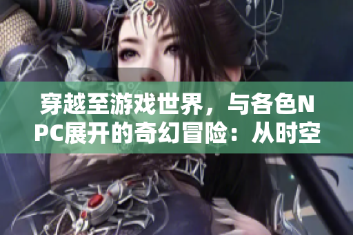 穿越至游戏世界，与各色NPC展开的奇幻冒险：从时空穿梭到生死考验
