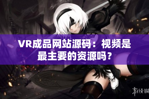 VR成品网站源码：视频是最主要的资源吗？