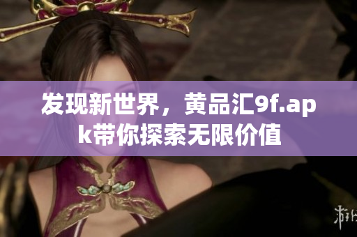 发现新世界，黄品汇9f.apk带你探索无限价值