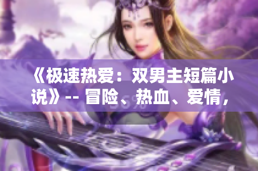 《极速热爱：双男主短篇小说》-- 冒险、热血、爱情，一路挑战！