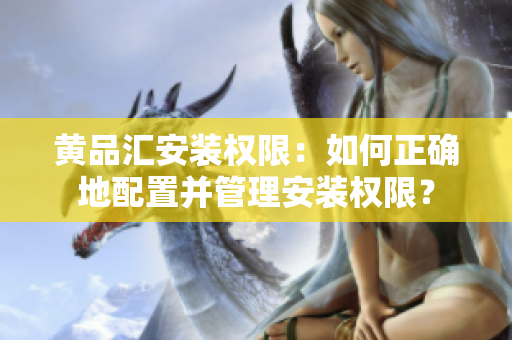 黄品汇安装权限：如何正确地配置并管理安装权限？