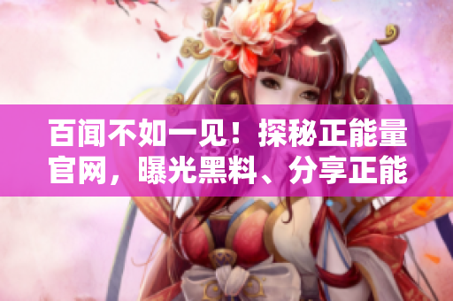 百闻不如一见！探秘正能量官网，曝光黑料、分享正能量，一起吃瓜！