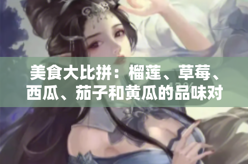 美食大比拼：榴莲、草莓、西瓜、茄子和黄瓜的品味对决