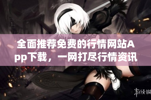 全面推荐免费的行情网站App下载，一网打尽行情资讯，值得信赖