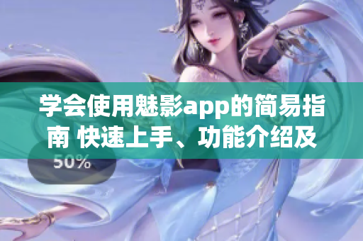 学会使用魅影app的简易指南 快速上手、功能介绍及技巧分享