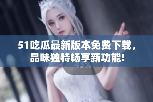 51吃瓜最新版本免费下载，品味独特畅享新功能!