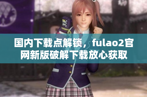 国内下载点解锁，fulao2官网新版破解下载放心获取