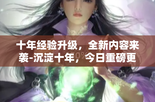 十年经验升级，全新内容来袭-沉淀十年，今日重磅更新