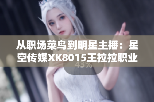从职场菜鸟到明星主播：星空传媒XK8015王拉拉职业生涯之路