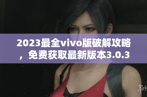 2023最全vivo版破解攻略，免费获取最新版本3.0.3