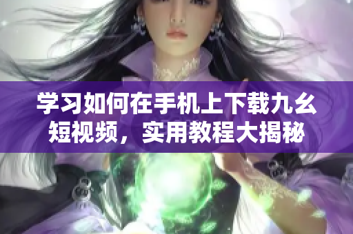 学习如何在手机上下载九幺短视频，实用教程大揭秘