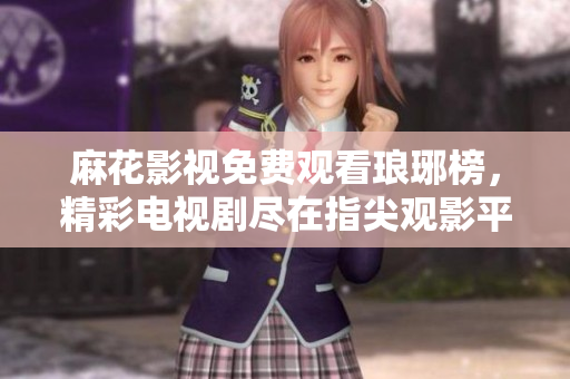 麻花影视免费观看琅琊榜，精彩电视剧尽在指尖观影平台