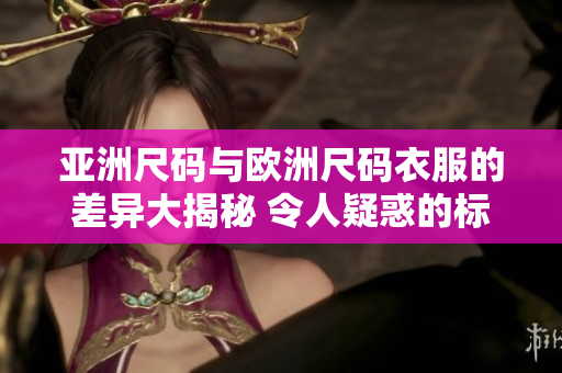 亚洲尺码与欧洲尺码衣服的差异大揭秘 令人疑惑的标准到底是什么？