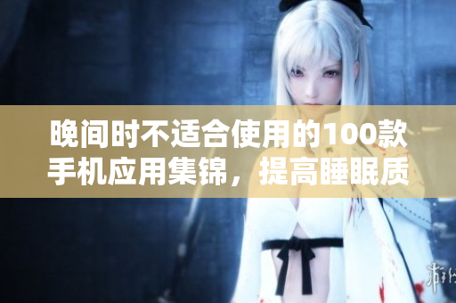 晚间时不适合使用的100款手机应用集锦，提高睡眠质量的好习惯值得养成