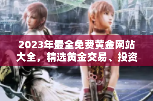 2023年最全免费黄金网站大全，精选黄金交易、投资平台、资讯分析，助您轻松把握财富机遇