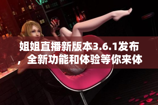 姐姐直播新版本3.6.1发布，全新功能和体验等你来体验