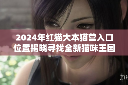 2024年红猫大本猫营入口位置揭晓寻找全新猫咪王国之门
