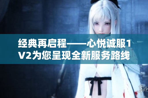 经典再启程——心悦诚服1V2为您呈现全新服务路线