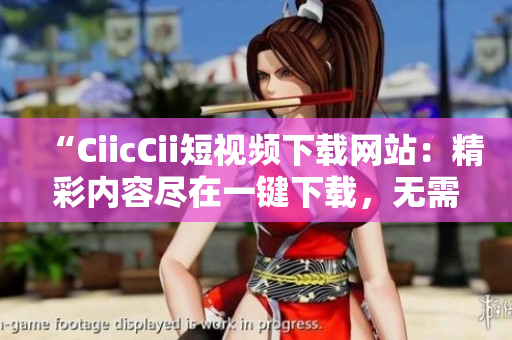 “CiicCii短视频下载网站：精彩内容尽在一键下载，无需费力等待！”