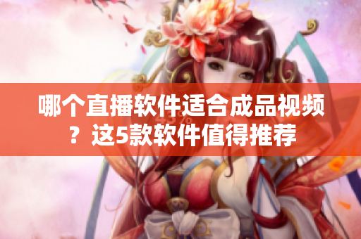 哪个直播软件适合成品视频？这5款软件值得推荐