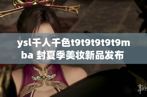 ysl千人千色t9t9t9t9t9mba 封夏季美妆新品发布 