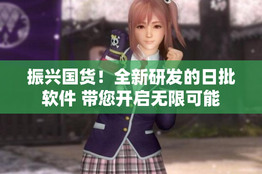 振兴国货！全新研发的日批软件 带您开启无限可能