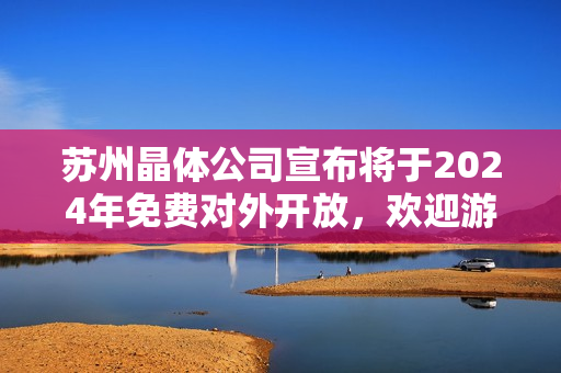 苏州晶体公司宣布将于2024年免费对外开放，欢迎游客参观与探索
